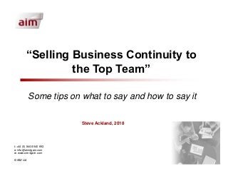 “Selling Business Continuity to
the Top Team”
t: +44 (0) 8448 040 653
e: info@aim4gain.com
w: www.aim4gain.com
© AiM Ltd
Some tips on what to say and how to say it
Steve Ackland, 2018
 