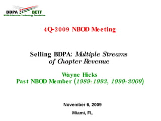 4Q-2009 NBOD Meeting Selling BDPA:  Multiple Streams  of Chapter Revenue   Wayne Hicks Past NBOD Member ( 1989-1993, 1999-2009 ) November 6, 2009 Miami, FL 
