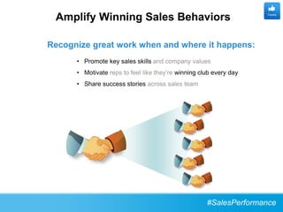 Amplify Winning Sales Behaviors                                    Thanks




Recognize great work when and where it happens:
      • Promote key sales skills and company values
      • Motivate reps to feel like they’re winning club every day
      • Share success stories across sales team




                                                     #SalesPerformance
 