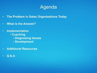 Agenda
•   The Problem in Sales Organizations Today

•   What is the Answer?

•   Implementation
      - Coaching
         - Diagnosing Issues
         - Development

•   Additional Resources

•   Q&A
 