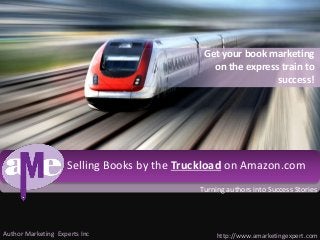 Click to edit Master title style 
Selling Books by the Truckload on Amazon.com 
Author Marketing Experts Inc 
Get your book marketing 
on the express train to 
success! 
Turning authors into Success Stories 
http://www.amarketingexpert.com 
 