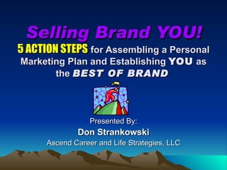 Selling Brand YOU! 5 ACTION STEPS   for Assembling a Personal Marketing Plan and Establishing  YOU  as the  BEST OF BRAND   Presented By: Don Strankowski Ascend Career and Life Strategies, LLC 