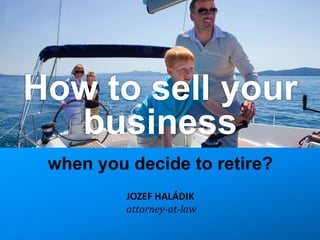 How to sell your
  business
 when you decide to retire?
          JOZEF HALÁDIK
          attorney-at-law
 