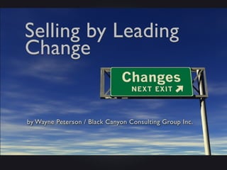 Selling by Leading 
Change 
by Wayne Peterson / Black Canyon Consulting Group Inc. 
 