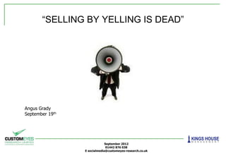 “SELLING BY YELLING IS DEAD”




Angus Grady
September 19th




                              September 2012
                               01442 876 038
                 E socialmedia@customeyes-research.co.uk
 