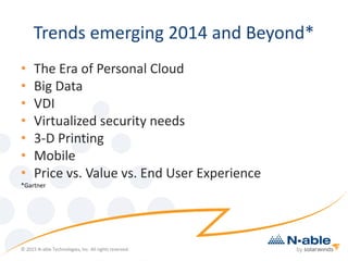 Trends emerging 2014 and Beyond*
• The Era of Personal Cloud
• Big Data
• VDI
• Virtualized security needs
• 3-D Printing
• Mobile
• Price vs. Value vs. End User Experience
*Gartner
© 2015 N-able Technologies, Inc. All rights reserved.
 