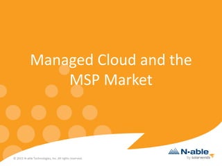 © 2015 N-able Technologies, Inc. All rights reserved.
Managed Cloud and the
MSP Market
 