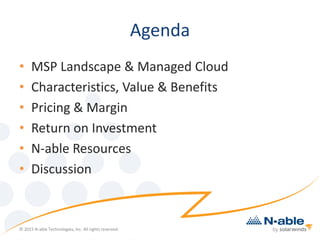 Agenda
• MSP Landscape & Managed Cloud
• Characteristics, Value & Benefits
• Pricing & Margin
• Return on Investment
• N-able Resources
• Discussion
© 2015 N-able Technologies, Inc. All rights reserved.
 
