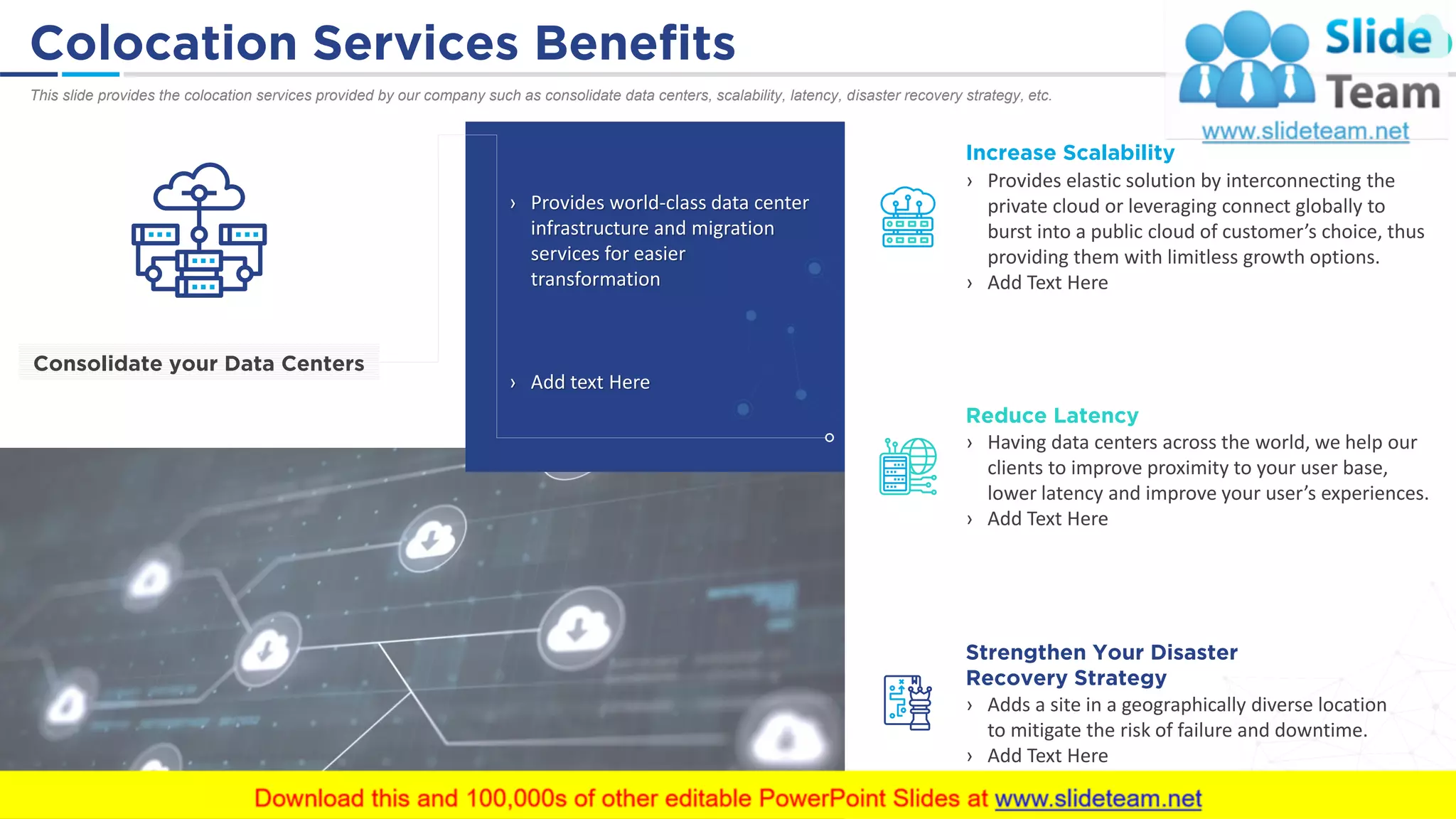 Colocation Services Benefits 21
This slide provides the colocation services provided by our company such as consolidate data centers, scalability, latency, disaster recovery strategy, etc.
› Provides world-class data center
infrastructure and migration
services for easier
transformation
› Add text Here
Increase Scalability
› Provides elastic solution by interconnecting the
private cloud or leveraging connect globally to
burst into a public cloud of customer’s choice, thus
providing them with limitless growth options.
› Add Text Here
Reduce Latency
› Having data centers across the world, we help our
clients to improve proximity to your user base,
lower latency and improve your user’s experiences.
› Add Text Here
Strengthen Your Disaster
Recovery Strategy
› Adds a site in a geographically diverse location
to mitigate the risk of failure and downtime.
› Add Text Here
Consolidate your Data Centers
 