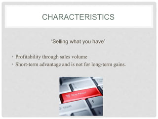 CHARACTERISTICS
‘Selling what you have’
• Profitability through sales volume
• Short-term advantage and is not for long-term gains.
 