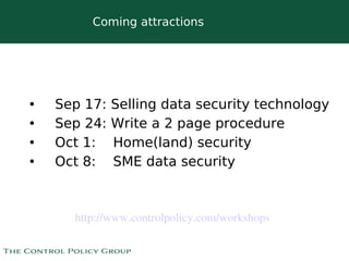 Coming attractions




•   Sep 17:   Selling data security technology
•   Sep 24:   Write a 2 page procedure
•   Oct 1:    Home(land) security
•   Oct 8:    SME data security



      http://www.controlpolicy.com/workshops 

                          
 