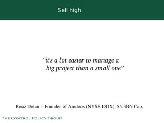 Sell high




               “it's a lot easier to manage a 
                big project than a small one”




    Boaz Dotan – Founder of Amdocs (NYSE:DOX), $5.3BN Cap.
                                  
 