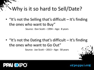 Why is it so hard to Sell/Date?
• “It’s not the Selling that’s difficult – It’s finding
  the ones who want to Buy”
             Source: Dan Scott – 1994 – Age: 8 years



• “It’s not the Dating that’s difficult – It’s finding
  the ones who want to Go Out”
             Source: Joe Scott – 2013 – Age: 58 years
 