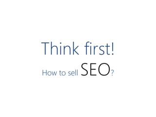 Think first!
How to sell SEO?

 