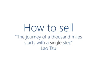 How to sell

”The journey of a thousand miles
starts with a single step”
Lao Tzu

 