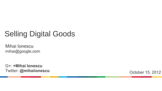 Selling Digital Goods
Mihai Ionescu
mihai@google.com


G+: +Mihai Ionescu
Twitter: @mihaiionescu   October 15, 2012
 