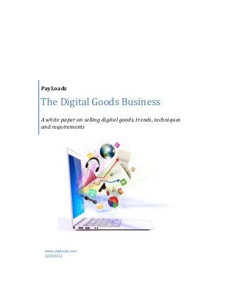 PayLoadz
The Digital Goods Business
A white paper on selling digital goods, trends, techniques
and requirements
www.payloadz.com
3/24/2013
 