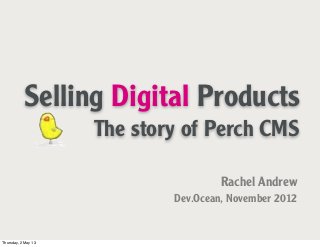 Selling Digital Products
The story of Perch CMS
Rachel Andrew
Dev.Ocean, November 2012
Thursday, 2 May 13
 