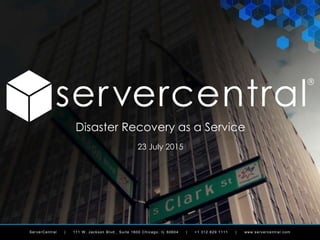 ServerCentral | 111 W . Jackson Blvd., Suite 1600 Chicago, IL 60604 | +1 312.829.1111 | www.servercentral.com
Disaster Recovery as a Service
23 July 2015
 