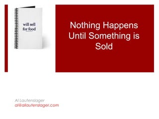 Al Lautenslager
al@allautenslager.com
Nothing Happens
Until Something is
Sold
 