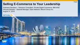 Grahame Davidson – Solutions Consultant, Private Digital Commerce; IBM A/NZ
Hiroyuki Kaneda – General Manager, Open Network; Misumi Group Inc.
August 31, 2016
Selling E-Commerce to Your Leadership
Public
 