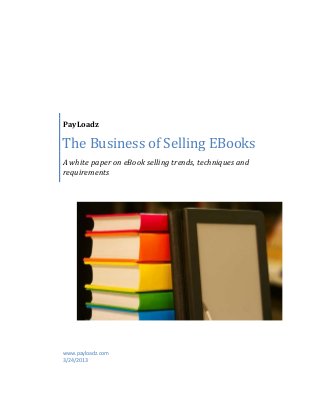 PayLoadz
The Business of Selling EBooks
A white paper on eBook selling trends, techniques and
requirements
www.payloadz.com
3/24/2013
 