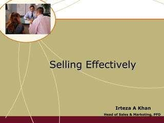 Selling EffectivelySelling Effectively
Irteza A KhanIrteza A Khan
Head of Sales & Marketing, PFD
 
