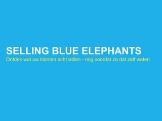 SELLING BLUE ELEPHANTS Ontdek wat uw klanten echt willen - nog voordat ze dat zelf weten 