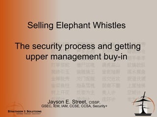 Selling Elephant Whistles  The security process and getting upper management buy-in Jayson E. Street,  CISSP,  GSEC, IEM, IAM, CCSE, CCSA, Security+ 