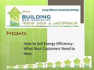 Presents
How to Sell Energy Efficiency:
What Your Customers Need to
Hear.
 