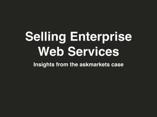 Selling Enterprise
  Web Services
 Insights from the askmarkets case
 