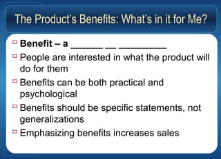The Product’s Benefits: What’s in it for Me?
 Benefit – a ______ __ _________
 People are interested in what the product will
do for them
 Benefits can be both practical and
psychological
 Benefits should be specific statements, not
generalizations
 Emphasizing benefits increases sales
 