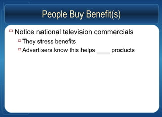 People Buy Benefit(s)
 Notice national television commercials
They stress benefits
Advertisers know this helps ____ products
 