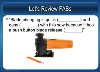 Let’s Review FABs
 “Blade changing is quick (_________) and
easy (_______) with this saw because it has
a push button blade release (_______)”
 
