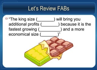 Let’s Review FABs
 “The king size (_______) will bring you
additional profits (_______) because it is the
fastest growing (_________) and a more
economical size (_______)”
 