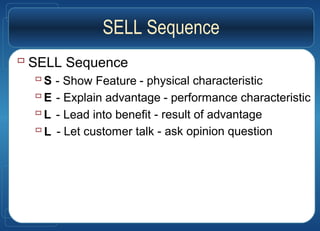 SELL Sequence
 SELL Sequence
- Show Feature
- Explain advantage
- Lead into benefit
- Let customer talk
S
E
L
L
- physical characteristic
- performance characteristic
- result of advantage
- ask opinion question
 