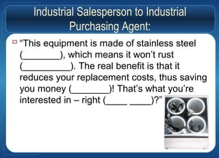 Industrial Salesperson to Industrial
Purchasing Agent:
 “This equipment is made of stainless steel
(_______), which means it won’t rust
(_________). The real benefit is that it
reduces your replacement costs, thus saving
you money (_______)! That’s what you’re
interested in – right (____ ____)?”
 