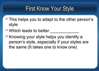 First Know Your Style
 This helps you to adapt to the other person’s
style
 Which leads to better ____________
 Knowing your style helps you identify a
person’s style, especially if your styles are
the same (It takes one to know one)
 