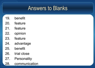 Answers to Blanks
19. benefit
20. feature
21. feature
22. opinion
23. feature
24. advantage
25. benefit
26. trial close
27. Personality
28. communication
 