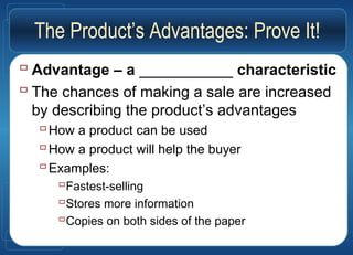 The Product’s Advantages: Prove It!
 Advantage – a ___________ characteristic
 The chances of making a sale are increased
by describing the product’s advantages
How a product can be used
How a product will help the buyer
Examples:
Fastest-selling
Stores more information
Copies on both sides of the paper
 