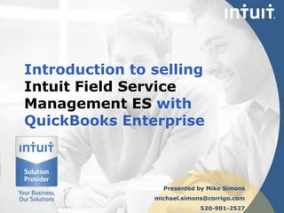 Introduction to sellingIntuit Field Service Management ES withQuickBooks Enterprise Presented by Mike Simons michael.simons@corrigo.com 520-901-2527 