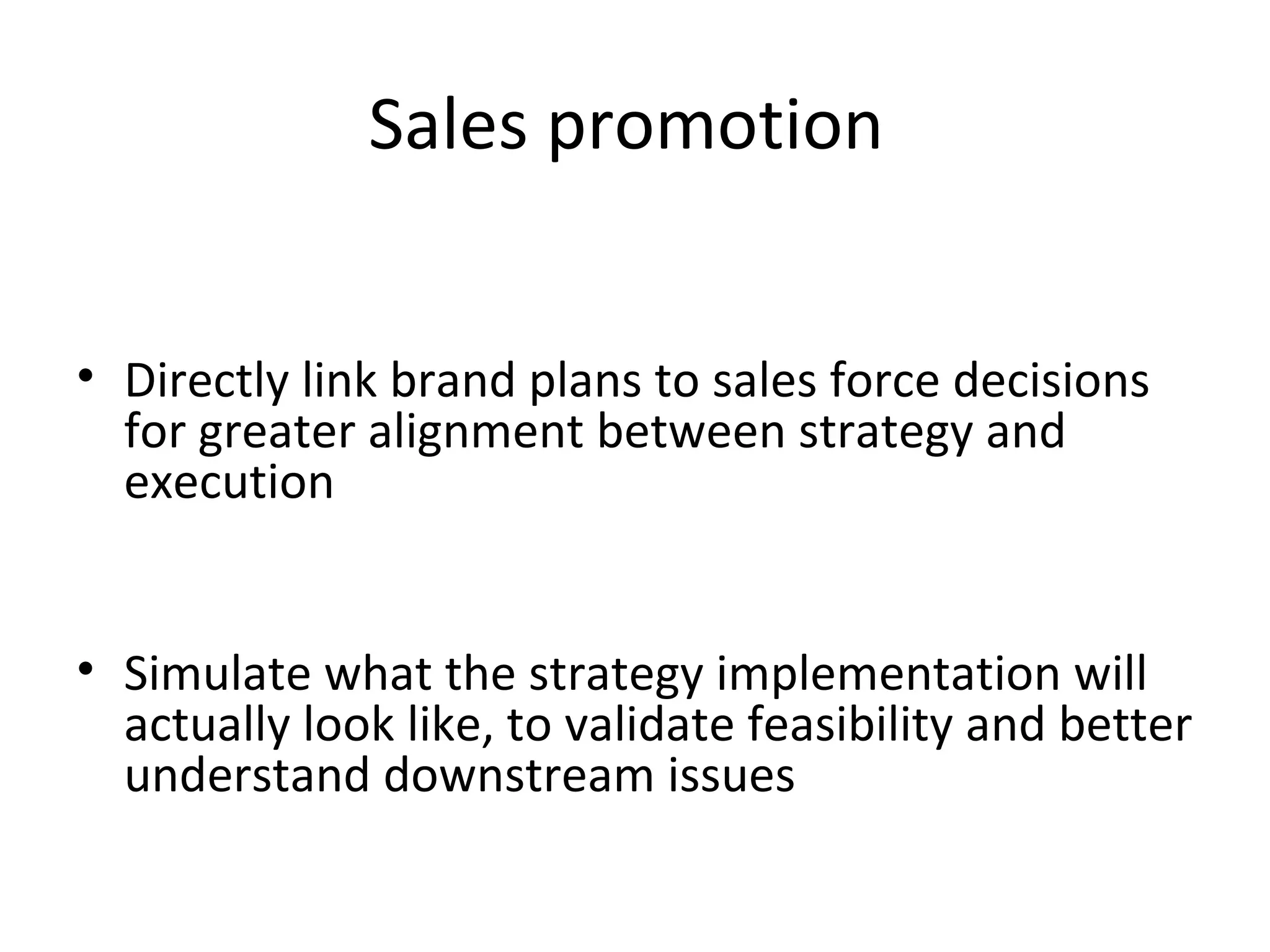 Sales promotion Directly link brand plans to sales force decisions for greater alignment between strategy and execution Simulate what the strategy implementation will actually look like, to validate feasibility and better understand downstream issues