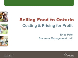 Selling Food to Ontario
Costing & Pricing for Profit
Erica Pate
Business Management Unit
 