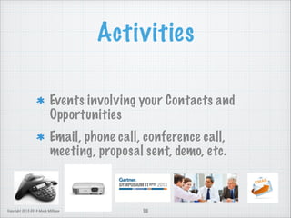Activities
Events involving your Contacts and
Opportunities
Email, phone call, conference call,
meeting, proposal sent, demo, etc.

Copyright 2013-2014 Mark Milligan

10

 