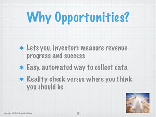 Why Opportunities?
Lets you, investors measure revenue
progress and success
Easy, automated way to collect data
Reality check versus where you think
you should be

Copyright 2013-2014 Mark Milligan

12

 