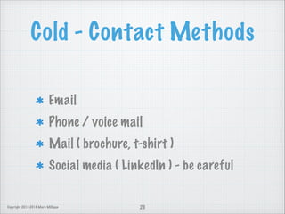 Cold - Contact Methods
Email
Phone / voice mail
Mail ( brochure, t-shirt )
Social media ( LinkedIn ) - be careful

Copyright 2013-2014 Mark Milligan

20

 