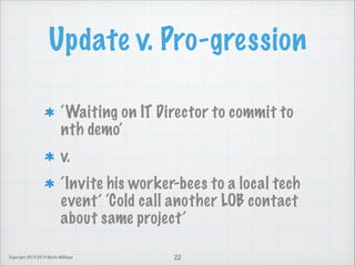 Update v. Pro-gression
‘Waiting on IT Director to commit to
nth demo’
v.
‘Invite his worker-bees to a local tech
event’ ‘Cold call another LOB contact
about same project’
Copyright 2013-2014 Mark Milligan

22

 