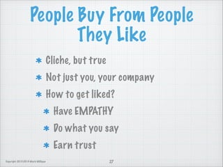People Buy From People
They Like
Cliche, but true
Not just you, your company
How to get liked?
Have EMPATHY
Do what you say
Earn trust
Copyright 2013-2014 Mark Milligan

27

 