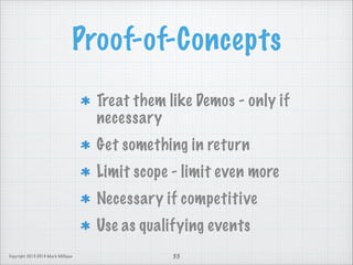 Proof-of-Concepts
Treat them like Demos - only if
necessary
Get something in return
Limit scope - limit even more
Necessary if competitive
Use as qualifying events
Copyright 2013-2014 Mark Milligan

33

 