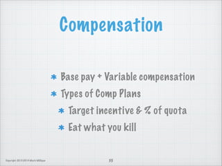 Compensation
Base pay + Variable compensation
Types of Comp Plans
Target incentive  % of quota
Eat what you kill

Copyright 2013-2014 Mark Milligan

35

 